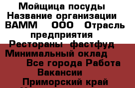 Мойщица посуды › Название организации ­ ВАММ  , ООО › Отрасль предприятия ­ Рестораны, фастфуд › Минимальный оклад ­ 15 000 - Все города Работа » Вакансии   . Приморский край,Уссурийский г. о. 